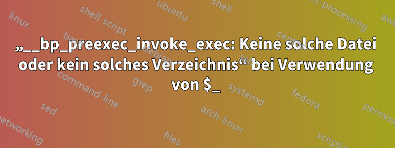„__bp_preexec_invoke_exec: Keine solche Datei oder kein solches Verzeichnis“ bei Verwendung von $_