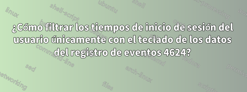 ¿Cómo filtrar los tiempos de inicio de sesión del usuario únicamente con el teclado de los datos del registro de eventos 4624?