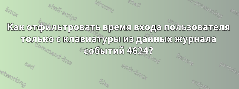 Как отфильтровать время входа пользователя только с клавиатуры из данных журнала событий 4624?