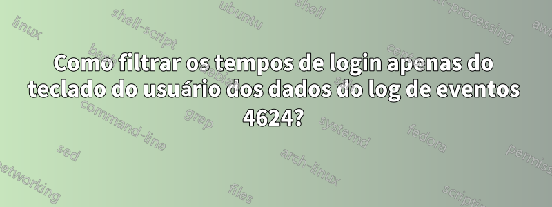 Como filtrar os tempos de login apenas do teclado do usuário dos dados do log de eventos 4624?