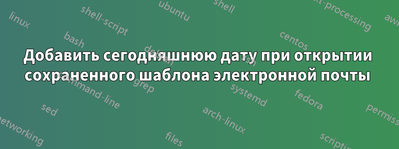 Добавить сегодняшнюю дату при открытии сохраненного шаблона электронной почты