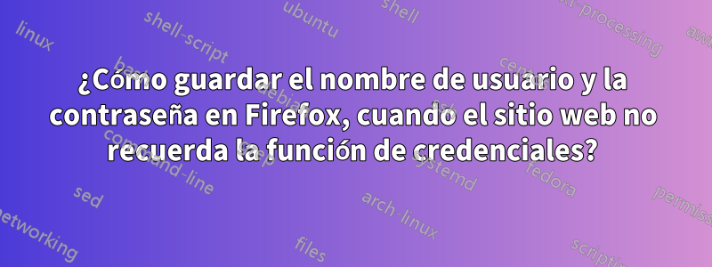 ¿Cómo guardar el nombre de usuario y la contraseña en Firefox, cuando el sitio web no recuerda la función de credenciales?