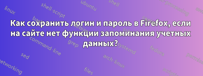 Как сохранить логин и пароль в Firefox, если на сайте нет функции запоминания учетных данных?
