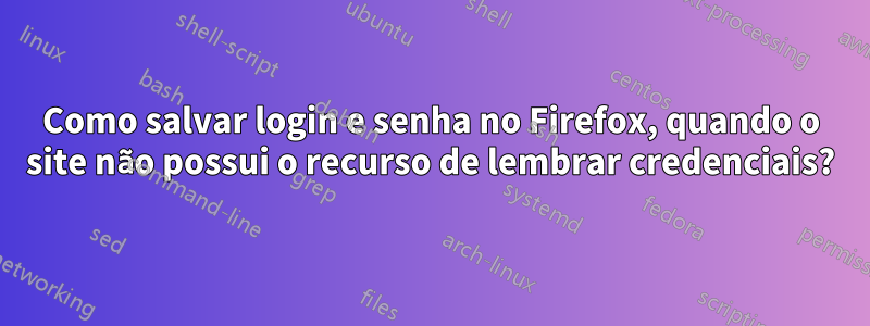 Como salvar login e senha no Firefox, quando o site não possui o recurso de lembrar credenciais?