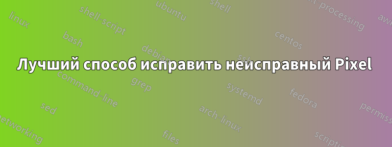 Лучший способ исправить неисправный Pixel