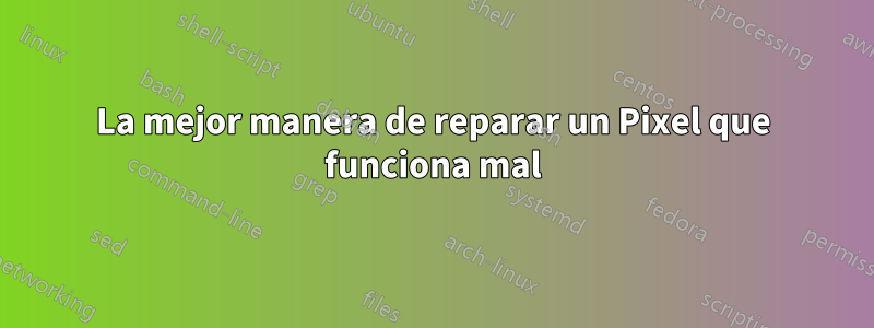La mejor manera de reparar un Pixel que funciona mal