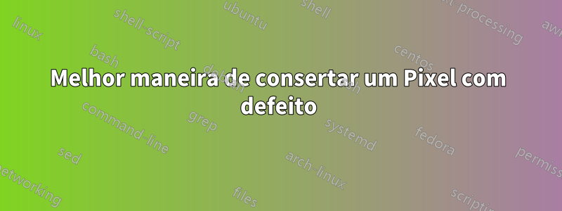 Melhor maneira de consertar um Pixel com defeito