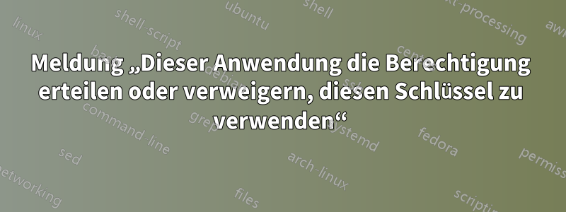 Meldung „Dieser Anwendung die Berechtigung erteilen oder verweigern, diesen Schlüssel zu verwenden“
