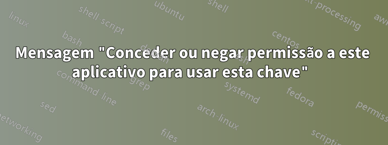 Mensagem "Conceder ou negar permissão a este aplicativo para usar esta chave"