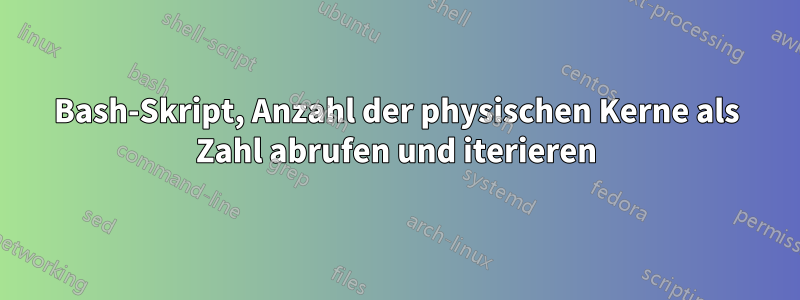 Bash-Skript, Anzahl der physischen Kerne als Zahl abrufen und iterieren