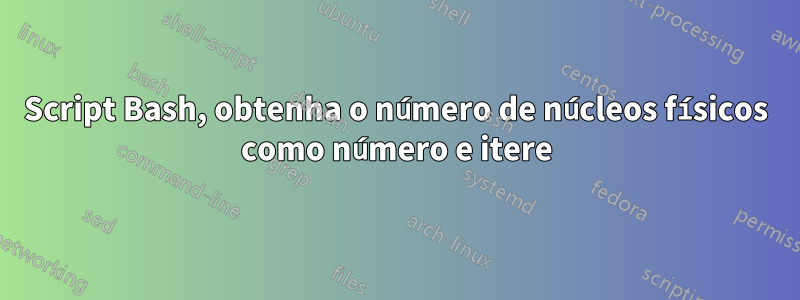 Script Bash, obtenha o número de núcleos físicos como número e itere