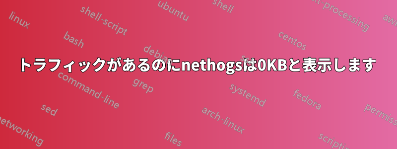 トラフィックがあるのにnethogsは0KBと表示します