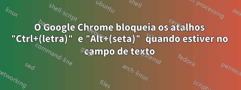O Google Chrome bloqueia os atalhos "Ctrl+(letra)" e "Alt+(seta)" quando estiver no campo de texto
