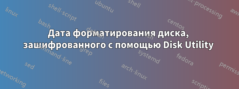 Дата форматирования диска, зашифрованного с помощью Disk Utility