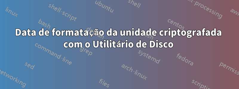 Data de formatação da unidade criptografada com o Utilitário de Disco