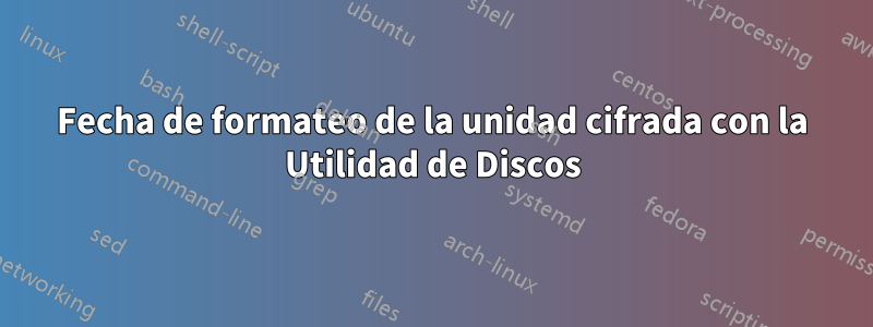 Fecha de formateo de la unidad cifrada con la Utilidad de Discos
