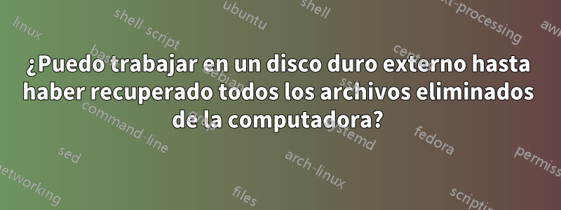 ¿Puedo trabajar en un disco duro externo hasta haber recuperado todos los archivos eliminados de la computadora?