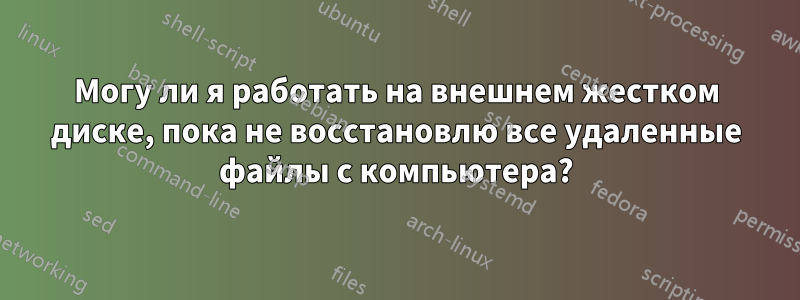 Могу ли я работать на внешнем жестком диске, пока не восстановлю все удаленные файлы с компьютера?