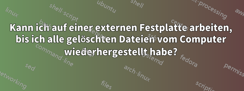 Kann ich auf einer externen Festplatte arbeiten, bis ich alle gelöschten Dateien vom Computer wiederhergestellt habe?