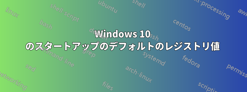 Windows 10 のスタートアップのデフォルトのレジストリ値