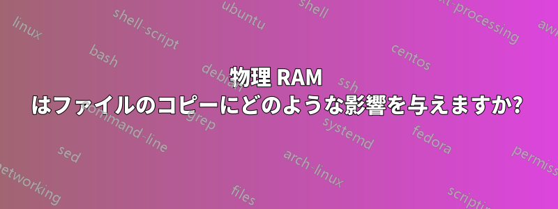 物理 RAM はファイルのコピーにどのような影響を与えますか?