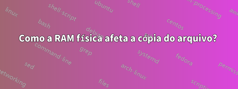 Como a RAM física afeta a cópia do arquivo?