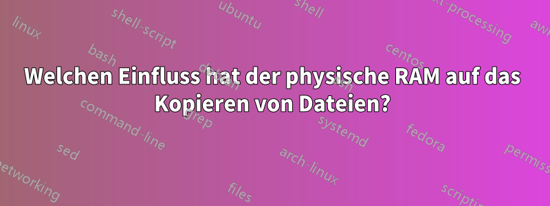 Welchen Einfluss hat der physische RAM auf das Kopieren von Dateien?