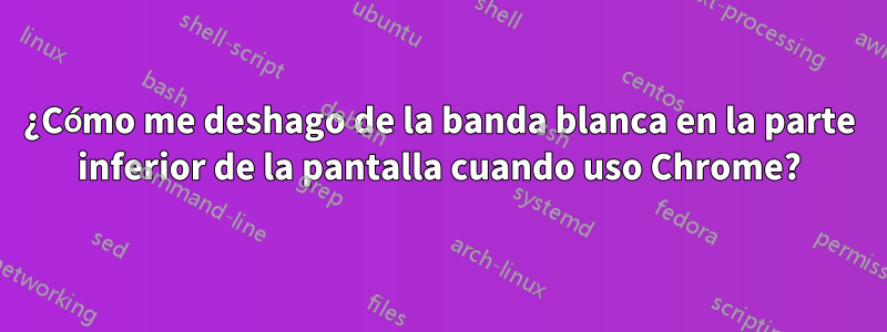 ¿Cómo me deshago de la banda blanca en la parte inferior de la pantalla cuando uso Chrome?