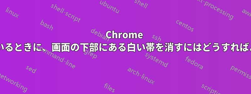 Chrome を使用しているときに、画面の下部にある白い帯を消すにはどうすればよいですか?