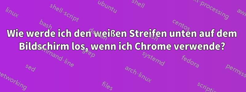 Wie werde ich den weißen Streifen unten auf dem Bildschirm los, wenn ich Chrome verwende?