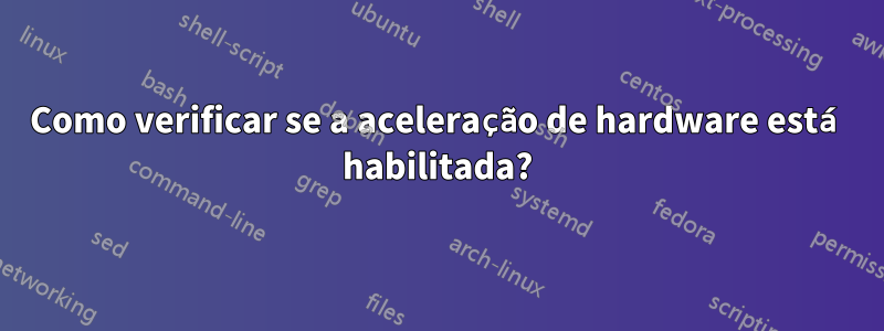 Como verificar se a aceleração de hardware está habilitada?