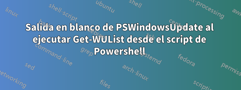 Salida en blanco de PSWindowsUpdate al ejecutar Get-WUList desde el script de Powershell