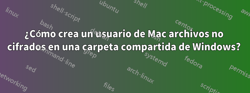 ¿Cómo crea un usuario de Mac archivos no cifrados en una carpeta compartida de Windows?