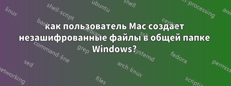 как пользователь Mac создает незашифрованные файлы в общей папке Windows?