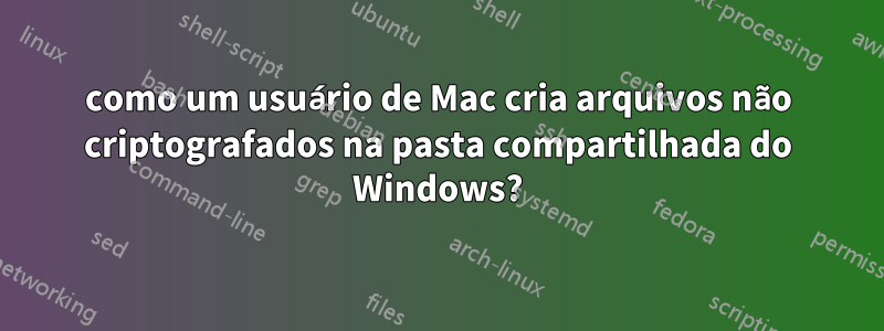 como um usuário de Mac cria arquivos não criptografados na pasta compartilhada do Windows?