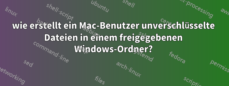 wie erstellt ein Mac-Benutzer unverschlüsselte Dateien in einem freigegebenen Windows-Ordner?