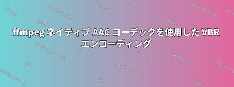 ffmpeg ネイティブ AAC コーデックを使用した VBR エンコーディング