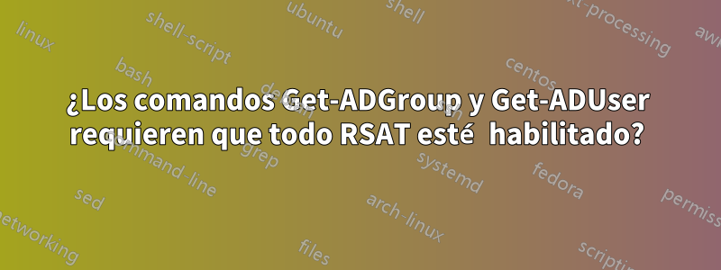 ¿Los comandos Get-ADGroup y Get-ADUser requieren que todo RSAT esté habilitado?