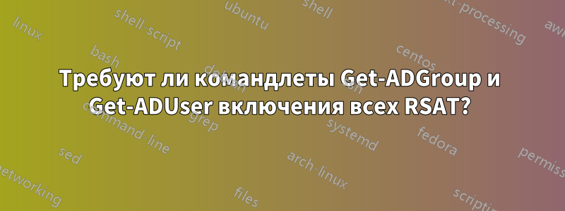 Требуют ли командлеты Get-ADGroup и Get-ADUser включения всех RSAT?