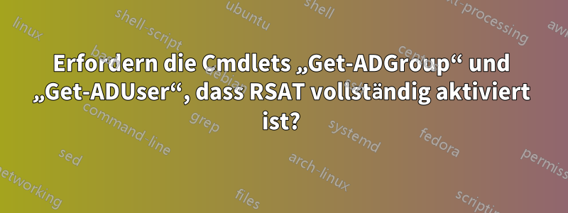 Erfordern die Cmdlets „Get-ADGroup“ und „Get-ADUser“, dass RSAT vollständig aktiviert ist?