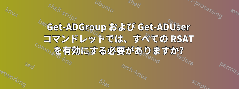 Get-ADGroup および Get-ADUser コマンドレットでは、すべての RSAT を有効にする必要がありますか?