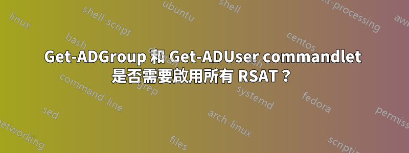 Get-ADGroup 和 Get-ADUser commandlet 是否需要啟用所有 RSAT？