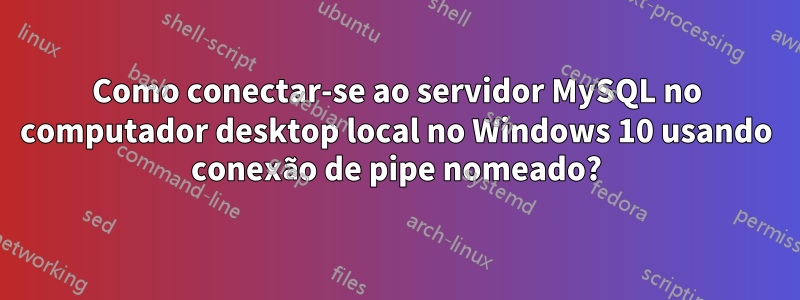 Como conectar-se ao servidor MySQL no computador desktop local no Windows 10 usando conexão de pipe nomeado?