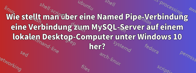 Wie stellt man über eine Named Pipe-Verbindung eine Verbindung zum MySQL-Server auf einem lokalen Desktop-Computer unter Windows 10 her?