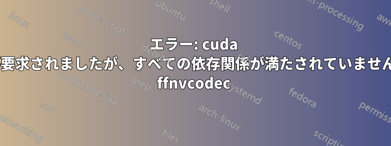 エラー: cuda が要求されましたが、すべての依存関係が満たされていません: ffnvcodec