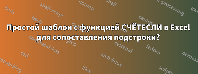 Простой шаблон с функцией СЧЁТЕСЛИ в Excel для сопоставления подстроки?