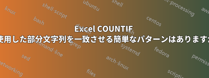 Excel COUNTIF を使用した部分文字列を一致させる簡単なパターンはありますか?