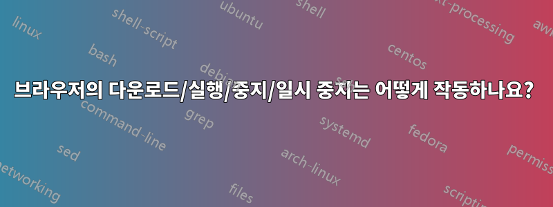 브라우저의 다운로드/실행/중지/일시 중지는 어떻게 작동하나요?