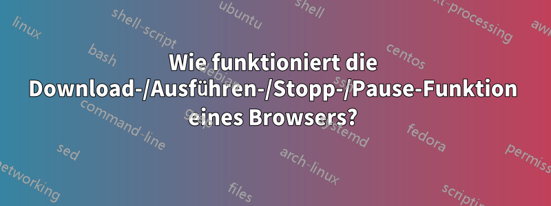 Wie funktioniert die Download-/Ausführen-/Stopp-/Pause-Funktion eines Browsers?