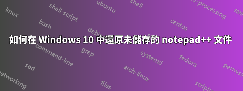 如何在 Windows 10 中還原未儲存的 notepad++ 文件